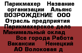 Парикмахер › Название организации ­ Альянс ВОЗРОЖДЕНИЕ, ООО › Отрасль предприятия ­ Парикмахерское дело › Минимальный оклад ­ 73 000 - Все города Работа » Вакансии   . Ненецкий АО,Волоковая д.